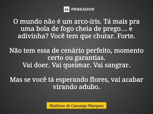 ⁠O mundo não é um arco-íris. Tá mais pra uma bola de fogo cheia de prego… e adivinha? Você tem que chutar. Forte. Não tem essa de cenário perfeito, momento cert... Frase de Matheus de Camargo Marques.