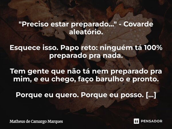 "Preciso estar preparado..." - Covarde aleatório. Esquece isso. Papo reto: ninguém tá 100% preparado pra nada. Tem gente que não tá nem preparado pra... Frase de Matheus de Camargo Marques.