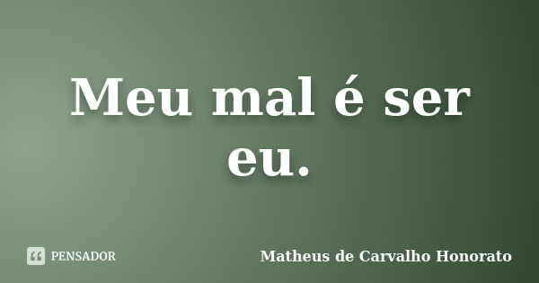 Meu mal é ser eu.... Frase de Matheus de Carvalho Honorato.