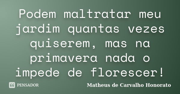 Podem maltratar meu jardim quantas vezes quiserem, mas na primavera nada o impede de florescer!... Frase de Matheus de Carvalho Honorato.