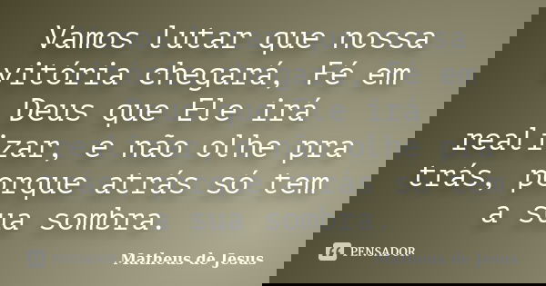 Vamos lutar que nossa vitória chegará, Fé em Deus que Ele irá realizar, e não olhe pra trás, porque atrás só tem a sua sombra.... Frase de Matheus de Jesus.