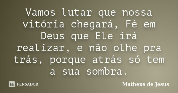 Vamos lutar que nossa vitória chegará, Fé em Deus que Ele irá realizar, e não olhe pra trás, porque atrás só tem a sua sombra.... Frase de Matheus de Jesus.