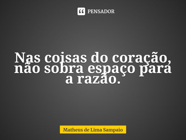Nas coisas do coração, não sobra espaço para a razão.... Frase de Matheus de Lima Sampaio.