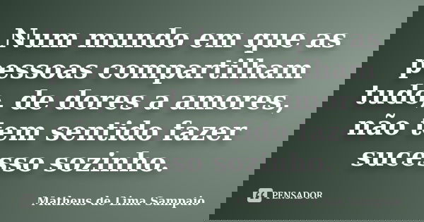 Num mundo em que as pessoas compartilham tudo, de dores a amores, não tem sentido fazer sucesso sozinho.... Frase de Matheus de Lima Sampaio.