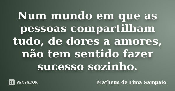 Num mundo em que as pessoas compartilham tudo, de dores a amores, não tem sentido fazer sucesso sozinho.... Frase de Matheus de Lima Sampaio.