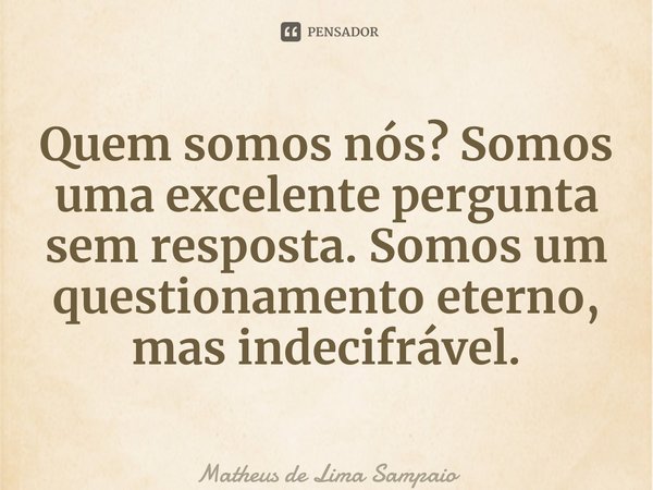 ⁠Quem somos nós? Somos uma excelente pergunta sem resposta. Somos um questionamento eterno, mas indecifrável.... Frase de Matheus de Lima Sampaio.