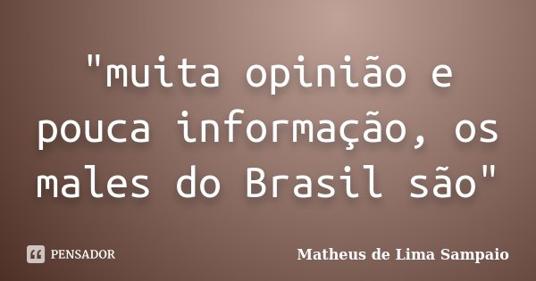 "muita opinião e pouca informação, os males do Brasil são"... Frase de Matheus de Lima Sampaio.