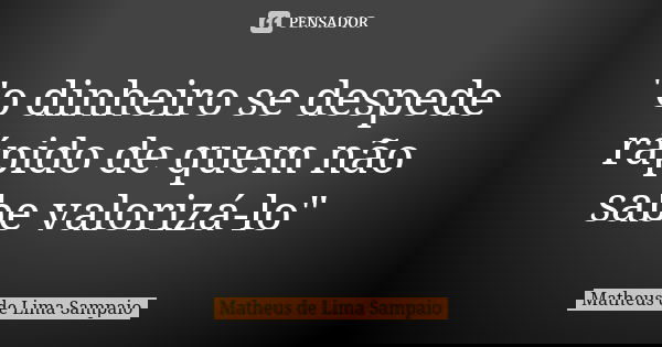 "o dinheiro se despede rápido de quem não sabe valorizá-lo"... Frase de Matheus de Lima Sampaio.