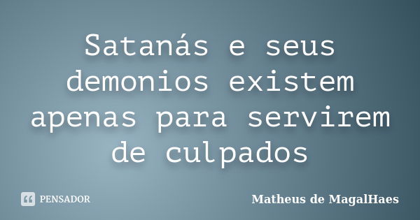 Satanás e seus demonios existem apenas para servirem de culpados... Frase de Matheus de MagalHaes.