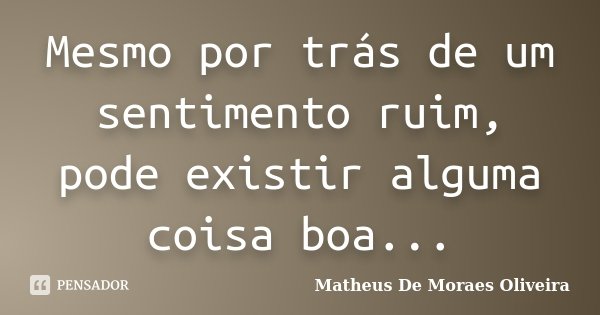 Mesmo por trás de um sentimento ruim, pode existir alguma coisa boa...... Frase de Matheus De Moraes Oliveira.