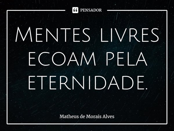 ⁠Mentes livres ecoam pela eternidade.... Frase de Matheus de Morais Alves.