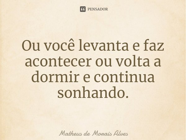 ⁠Ou você levanta e faz acontecer ou volta a dormir e continua sonhando.... Frase de Matheus de Morais Alves.
