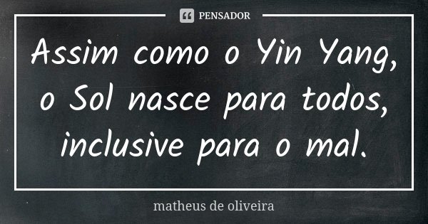 Assim como o Yin Yang, o Sol nasce para todos, inclusive para o mal.... Frase de Matheus de Oliveira.