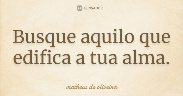 Busque aquilo que edifica a tua alma.... Frase de Matheus de Oliveira.