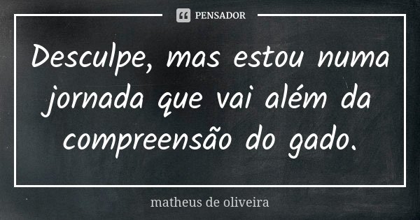 Desculpe, mas estou numa jornada que vai além da compreensão do gado.... Frase de Matheus de Oliveira.