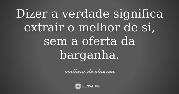 Dizer a verdade significa extrair o melhor de si, sem a oferta da barganha.... Frase de Matheus de Oliveira.