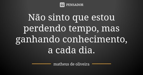 Não sinto que estou perdendo tempo, mas ganhando conhecimento, a cada dia.... Frase de Matheus de Oliveira.