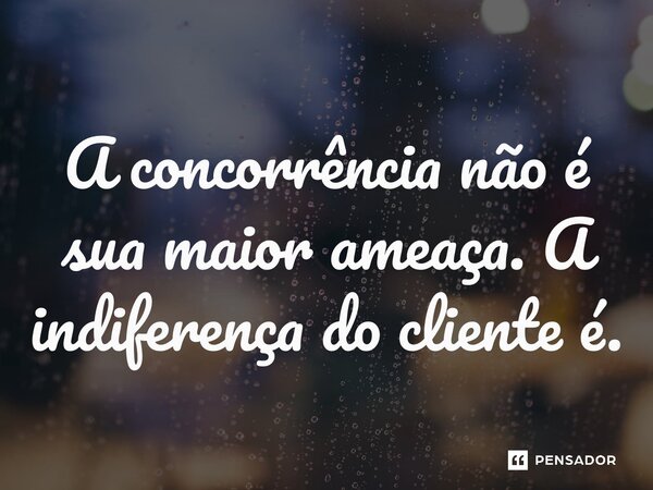 ⁠A concorrência não é sua maior ameaça. A indiferença do cliente é.... Frase de Matheus de Souza.