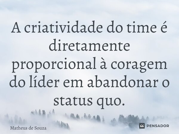 A criatividade do time é diretamente proporcional à coragem do líder em abandonar o status quo.... Frase de Matheus de Souza.
