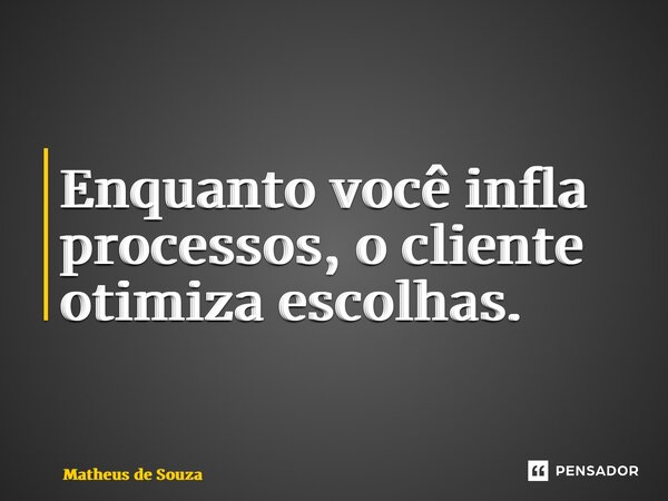 ⁠Enquanto você infla processos, o cliente otimiza escolhas.... Frase de Matheus de Souza.