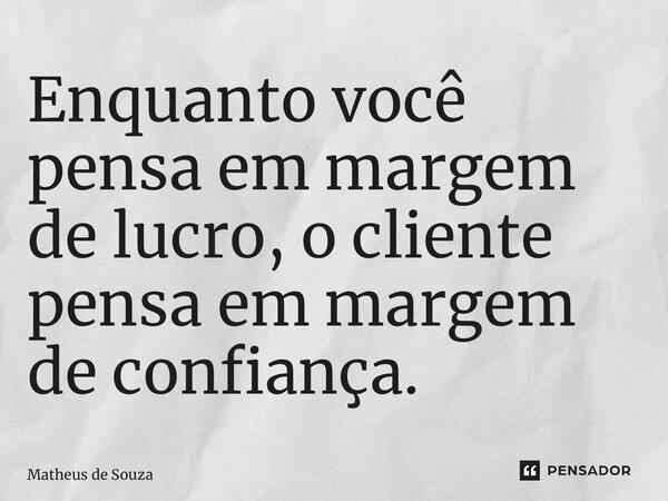 ⁠Enquanto você pensa em margem de lucro, o cliente pensa em margem de confiança.... Frase de Matheus de Souza.