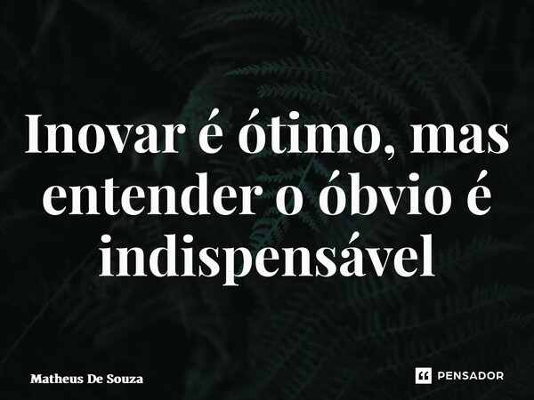 ⁠Inovar é ótimo, mas entender o óbvio é indispensável... Frase de Matheus de Souza.