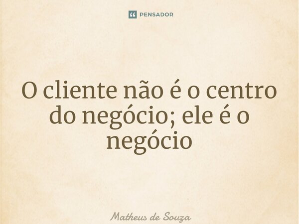 ⁠O cliente não é o centro do negócio; ele é o negócio... Frase de Matheus de Souza.
