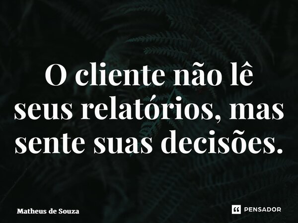 ⁠O cliente não lê seus relatórios, mas sente suas decisões.... Frase de Matheus de Souza.