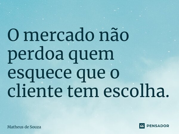 ⁠O mercado não perdoa quem esquece que o cliente tem escolha.... Frase de Matheus de Souza.