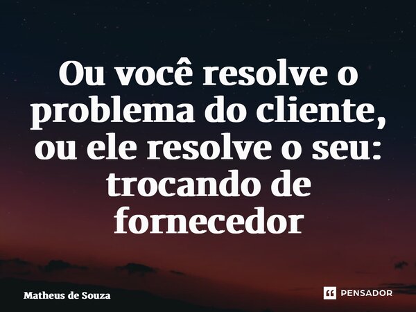 ⁠Ou você resolve o problema do cliente, ou ele resolve o seu: trocando de fornecedor... Frase de Matheus de Souza.
