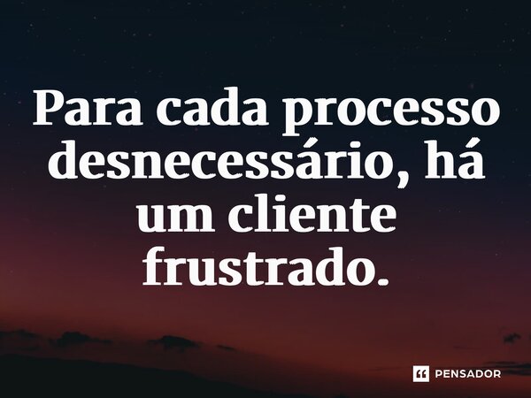 ⁠Para cada processo desnecessário, há um cliente frustrado.... Frase de Matheus de Souza.