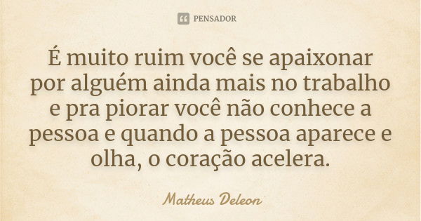 É muito ruim você se apaixonar por alguém ainda mais no trabalho e pra piorar você não conhece a pessoa e quando a pessoa aparece e olha, o coração acelera.... Frase de Matheus Deleon.