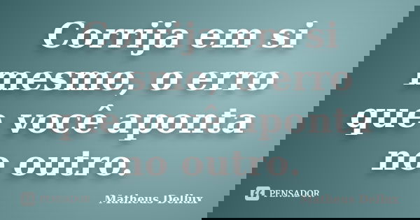 Corrija em si mesmo, o erro que você aponta no outro.... Frase de Matheus Dellux.