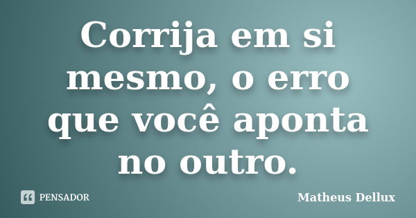 Corrija em si mesmo, o erro que você aponta no outro.... Frase de Matheus Dellux.