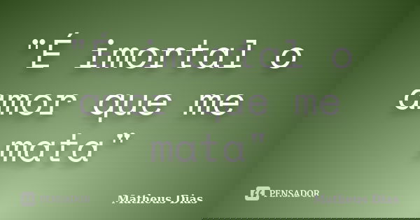 "É imortal o amor que me mata"... Frase de Matheus Dias.
