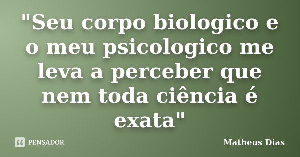 "Seu corpo biologico e o meu psicologico me leva a perceber que nem toda ciência é exata"... Frase de Matheus Dias.