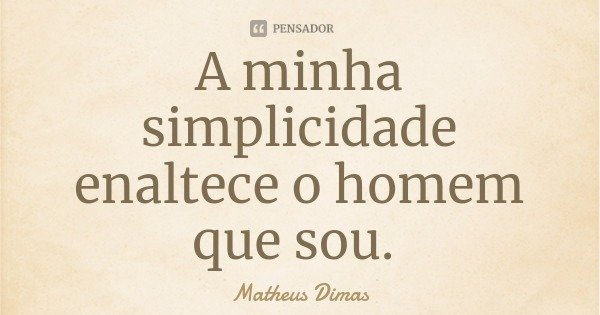 A minha simplicidade enaltece o homem que sou.... Frase de Matheus Dimas.