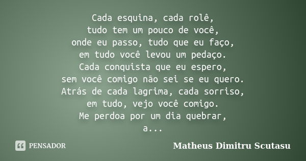 Cada esquina, cada rolê, tudo tem um pouco de você, onde eu passo, tudo que eu faço, em tudo você levou um pedaço. Cada conquista que eu espero, sem você comigo... Frase de Matheus Dimitru Scutasu.