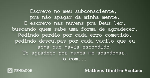 Escrevo no meu subconsciente, pra não apagar da minha mente. E escrevo nas nuvens pra Deus ler, buscando quem sabe uma forma de agradecer. Pedindo perdão por ca... Frase de Matheus Dimitru Scutasu.