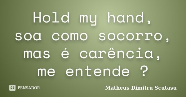 Hold my hand, soa como socorro, mas é carência, me entende ?... Frase de Matheus Dimitru Scutasu.