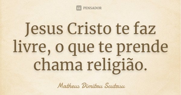 Jesus Cristo te faz livre, o que te prende chama religião.... Frase de Matheus Dimitru Scutasu.