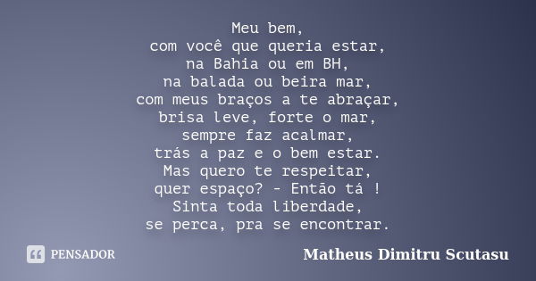 Meu bem, com você que queria estar, na Bahia ou em BH, na balada ou beira mar, com meus braços a te abraçar, brisa leve, forte o mar, sempre faz acalmar, trás a... Frase de Matheus Dimitru Scutasu.