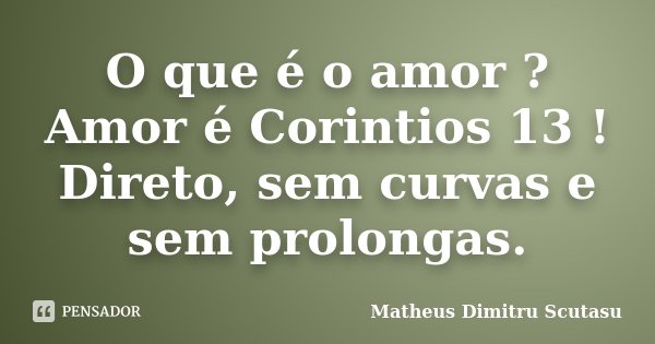 O que é o amor ? Amor é Corintios 13 ! Direto, sem curvas e sem prolongas.... Frase de Matheus Dimitru Scutasu.