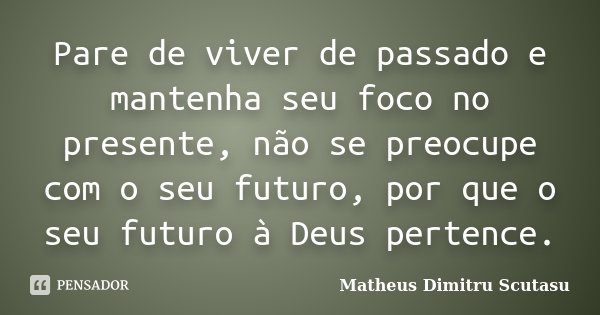 Pare de viver de passado e mantenha seu foco no presente, não se preocupe com o seu futuro, por que o seu futuro à Deus pertence.... Frase de Matheus Dimitru Scutasu.