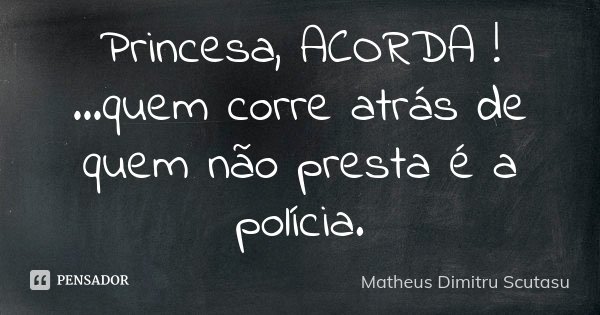Princesa, ACORDA ! ...quem corre atrás de quem não presta é a polícia.... Frase de Matheus Dimitru Scutasu.
