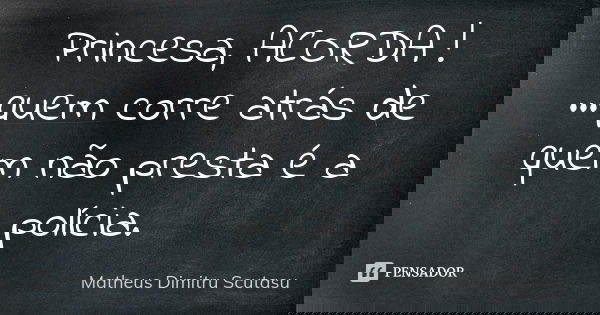 Princesa, ACORDA ! ...quem corre atrás de quem não presta é a polícia.... Frase de Matheus Dimitru Scutasu.