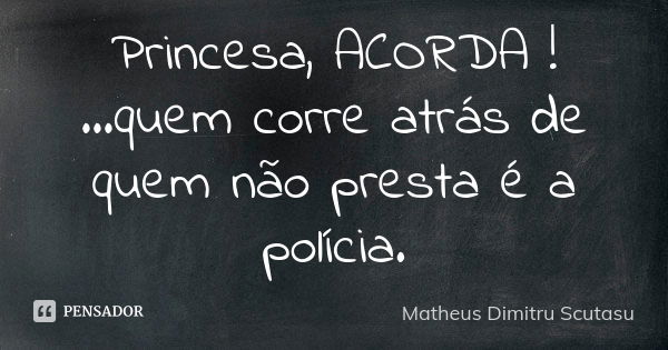 Princesa, ACORDA ! ...quem corre atrás de quem não presta é a polícia.... Frase de Matheus Dimitru Scutasu.