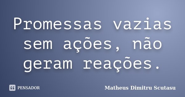 Promessas vazias sem ações, não geram reações.... Frase de Matheus Dimitru Scutasu.