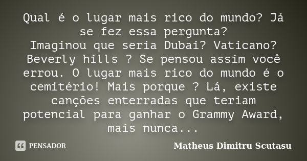 Qual é o lugar mais rico do mundo? Já se fez essa pergunta? Imaginou que seria Dubai? Vaticano? Beverly hills ? Se pensou assim você errou. O lugar mais rico do... Frase de Matheus Dimitru Scutasu.