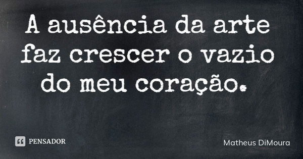 A ausência da arte faz crescer o vazio do meu coração.... Frase de Matheus DiMoura.